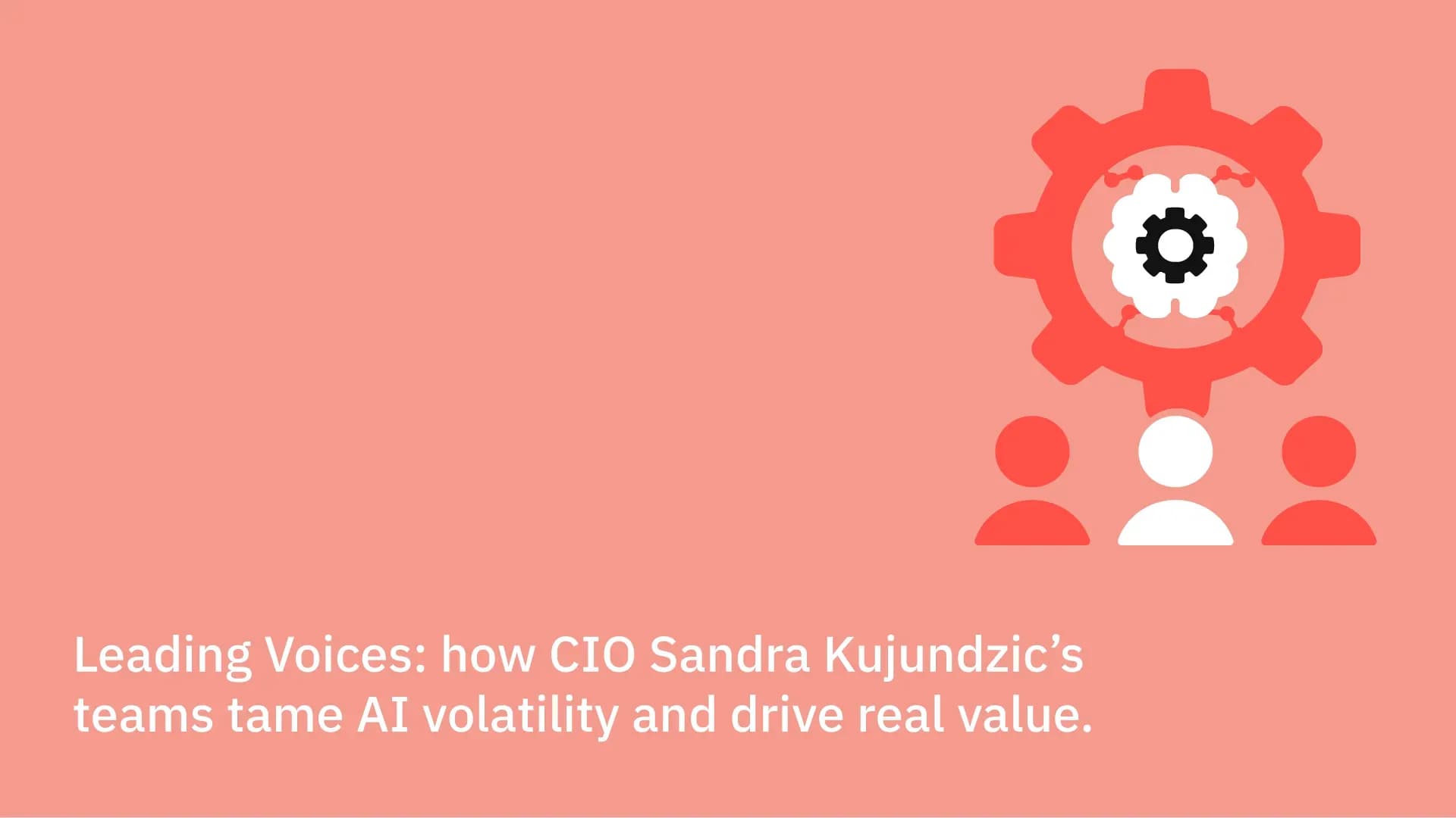 Leading Voices: how CIO Sandra Kujundzic’s teams tame AI volatility and drive real value.