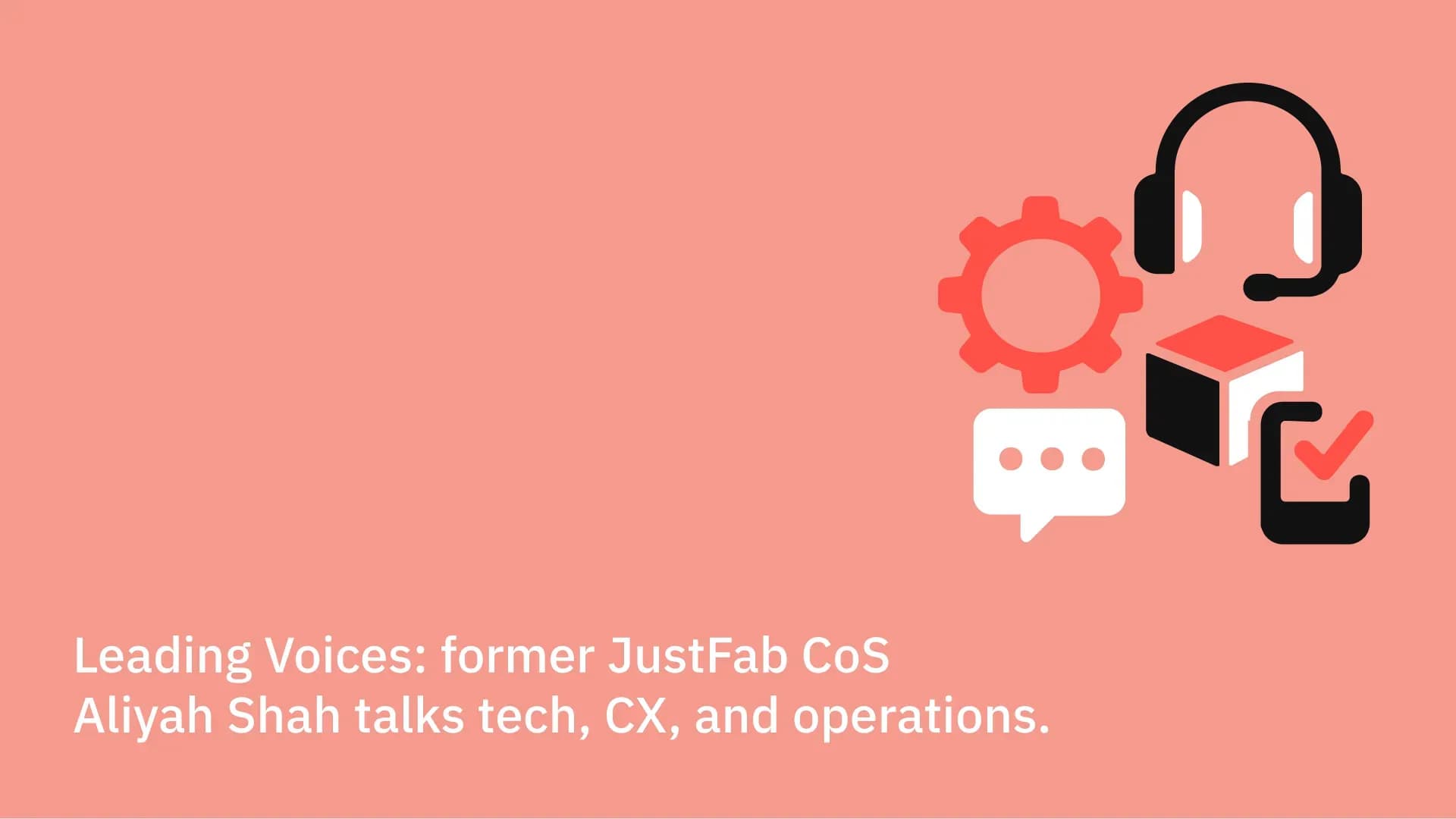 Leading Voices: former JustFab CoS Aliyah Shah talks CX, tech, and operations.